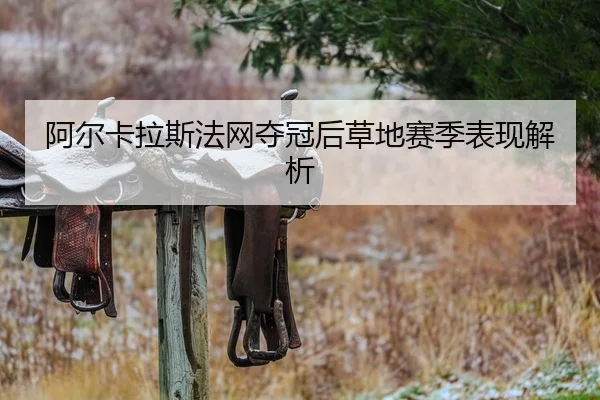 阿尔卡拉斯法网夺冠后草地赛季表现解析